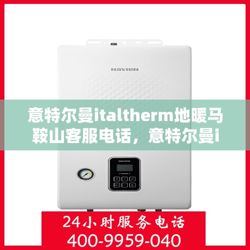意特尔曼italtherm地暖马鞍山客服电话，意特尔曼italtherm地暖马鞍山客服热线及咨询服务指南