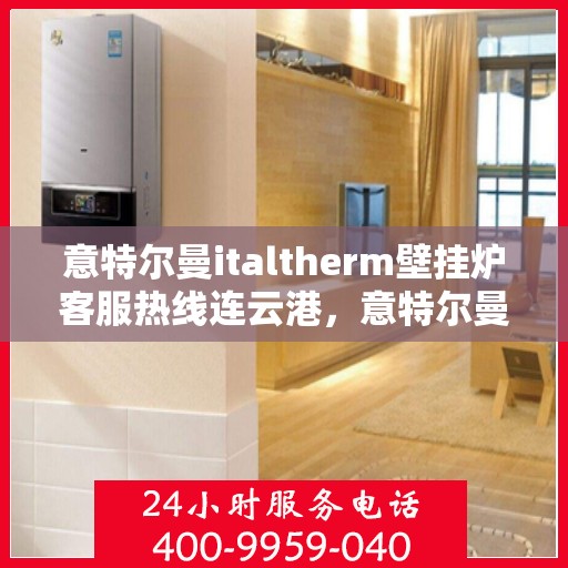 意特尔曼italtherm壁挂炉客服热线连云港，意特尔曼italtherm壁挂炉连云港客服热线专线支持
