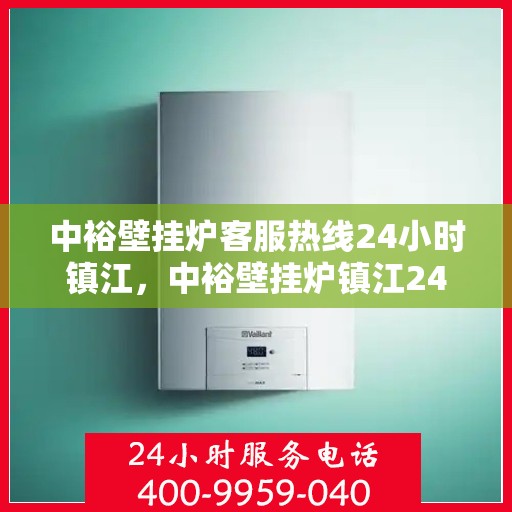中裕壁挂炉客服热线24小时镇江，中裕壁挂炉镇江24小时客服热线，全天候服务暖人心