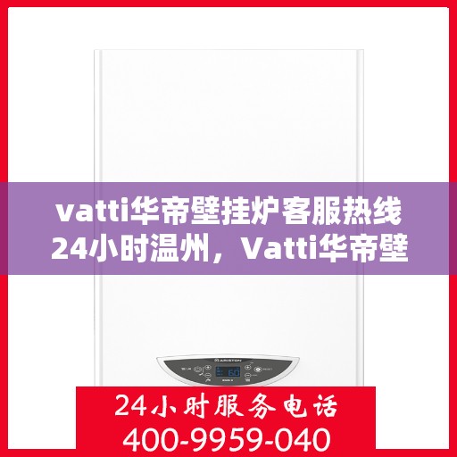vatti华帝壁挂炉客服热线24小时温州，Vatti华帝壁挂炉温州客服热线全天候服务，温暖您的每一刻