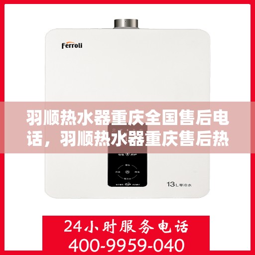 羽顺热水器重庆全国售后电话，羽顺热水器重庆售后热线及全国服务电话全攻略