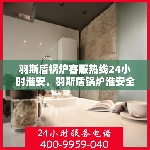 羽斯盾锅炉客服热线24小时淮安，羽斯盾锅炉淮安全天候客服热线，24小时不间断服务