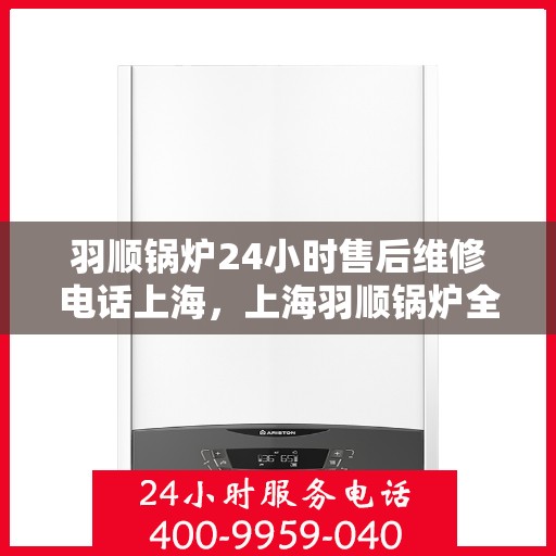 羽顺锅炉24小时售后维修电话上海，上海羽顺锅炉全天候售后维修服务热线