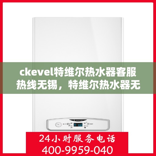 ckevel特维尔热水器客服热线无锡，特维尔热水器无锡客服热线全面解析