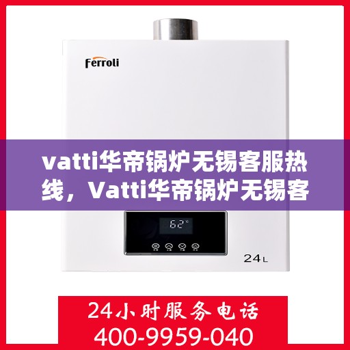 vatti华帝锅炉无锡客服热线，Vatti华帝锅炉无锡客服热线，专业支持与解决方案一站式服务