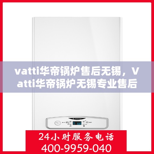 vatti华帝锅炉售后无锡，Vatti华帝锅炉无锡专业售后服务指南