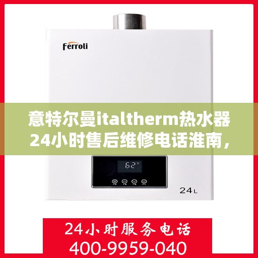 意特尔曼italtherm热水器24小时售后维修电话淮南，意特尔曼italtherm热水器淮南售后维修热线全天候服务，专业解决热水器问题