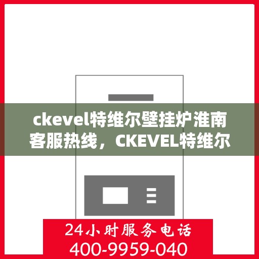 ckevel特维尔壁挂炉淮南客服热线，CKEVEL特维尔壁挂炉淮南专业客服热线，贴心服务温暖您的生活