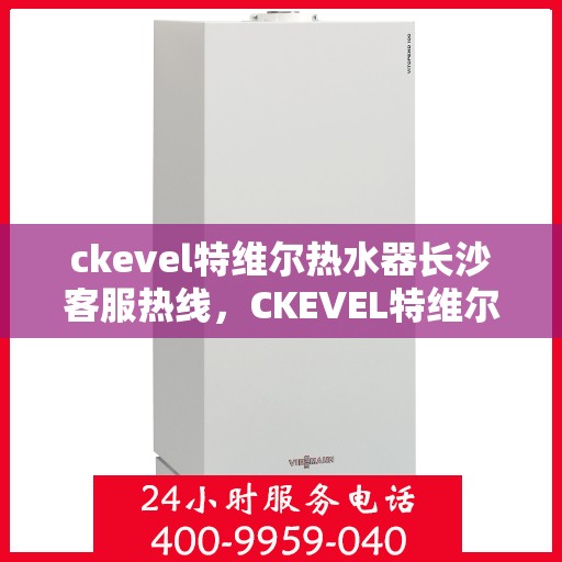 ckevel特维尔热水器长沙客服热线，CKEVEL特维尔热水器长沙客服中心，专业热线，贴心服务