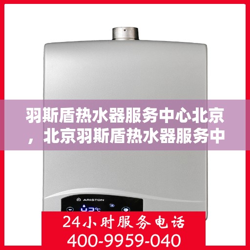 羽斯盾热水器服务中心北京，北京羽斯盾热水器服务中心，专业维修与保养一站解决方案