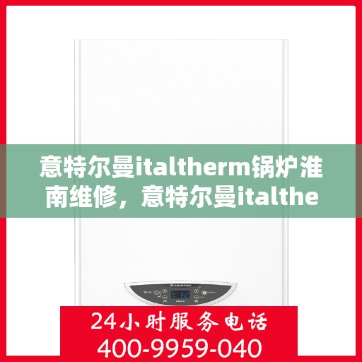 意特尔曼italtherm锅炉淮南维修，意特尔曼italtherm锅炉淮南专业维修服务