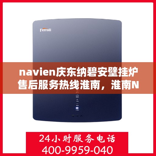 navien庆东纳碧安壁挂炉售后服务热线淮南，淮南Navien庆东纳碧安壁挂炉售后服务热线及专业维修支持