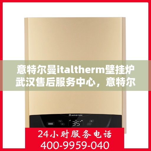 意特尔曼italtherm壁挂炉武汉售后服务中心，意特尔曼italtherm壁挂炉武汉售后服务中心，专业维修与优质服务同步进行