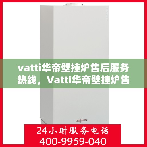 vatti华帝壁挂炉售后服务热线，Vatti华帝壁挂炉售后服务热线，专业团队，贴心服务