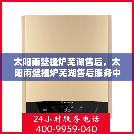 太阳雨壁挂炉芜湖售后，太阳雨壁挂炉芜湖售后服务中心，专业维修与贴心服务
