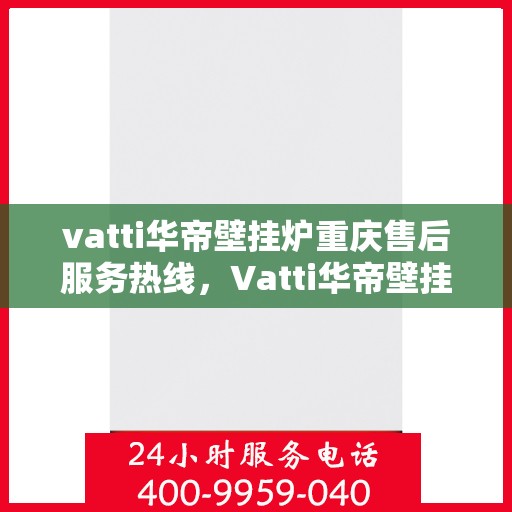 vatti华帝壁挂炉重庆售后服务热线，Vatti华帝壁挂炉重庆售后热线及服务一览