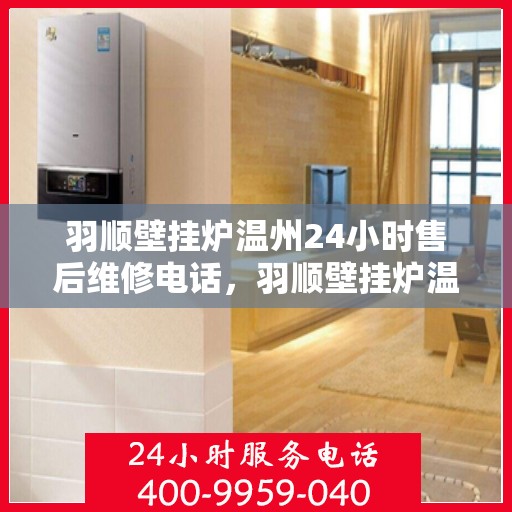 羽顺壁挂炉温州24小时售后维修电话，羽顺壁挂炉温州全天候售后维修服务热线