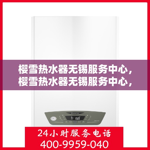 樱雪热水器无锡服务中心，樱雪热水器无锡服务中心，专业维修与贴心服务