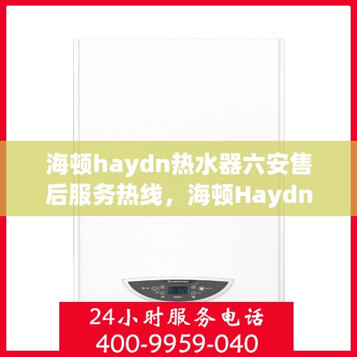 海顿haydn热水器六安售后服务热线，海顿Haydn热水器六安售后热线，专业服务，温暖您的生活