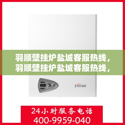 羽顺壁挂炉盐城客服热线，羽顺壁挂炉盐城客服热线，专业支持与解决方案一站式服务