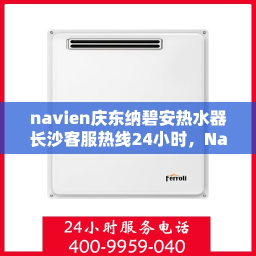 navien庆东纳碧安热水器长沙客服热线24小时，Navien庆东纳碧安热水器长沙客服热线全天候服务支持