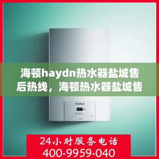 海顿haydn热水器盐城售后热线，海顿热水器盐城售后热线，专业维修与服务的热线电话