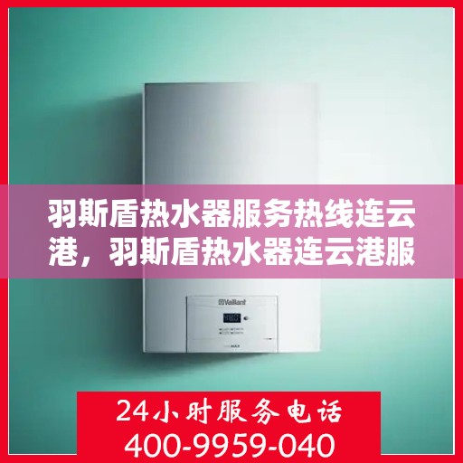 羽斯盾热水器服务热线连云港，羽斯盾热水器连云港服务热线详解