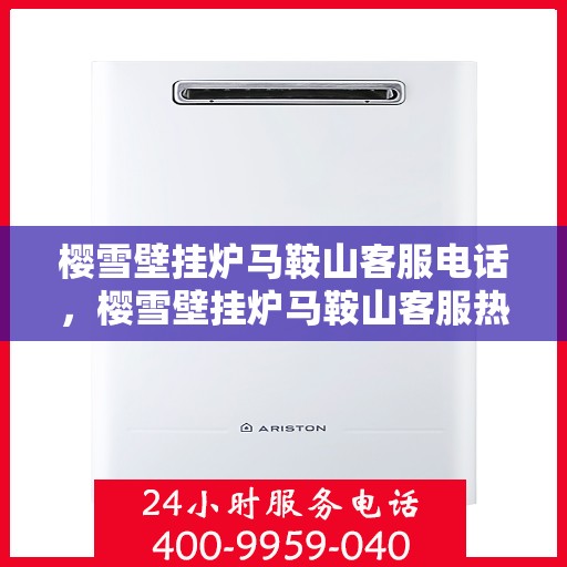 樱雪壁挂炉马鞍山客服电话，樱雪壁挂炉马鞍山客服热线及售后服务指南