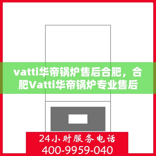 vatti华帝锅炉售后合肥，合肥Vatti华帝锅炉专业售后服务团队