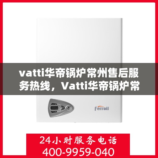 vatti华帝锅炉常州售后服务热线，Vatti华帝锅炉常州售后服务热线，专业团队，贴心服务