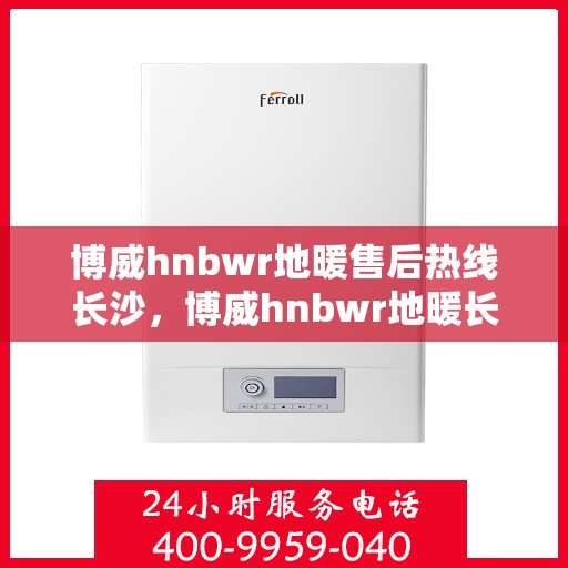 博威hnbwr地暖售后热线长沙，博威hnbwr地暖长沙售后专线，专业解决您的地暖问题