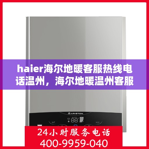 haier海尔地暖客服热线电话温州，海尔地暖温州客服热线电话，专业解答与温暖服务