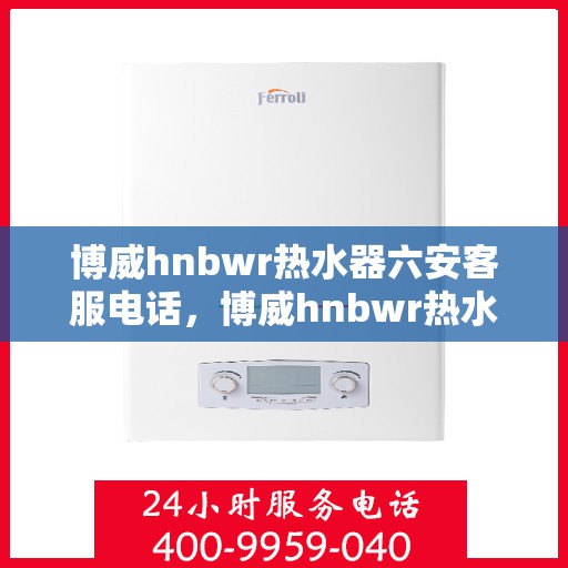 博威hnbwr热水器六安客服电话，博威hnbwr热水器六安客服热线及售后服务指南