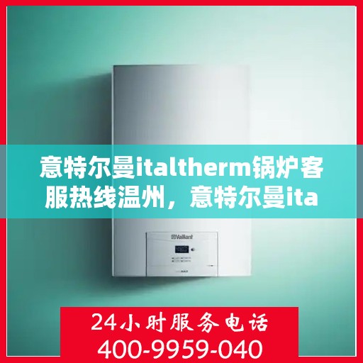 意特尔曼italtherm锅炉客服热线温州，意特尔曼italtherm锅炉温州客服热线专业服务解析