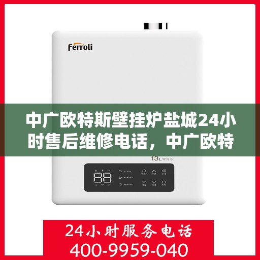 中广欧特斯壁挂炉盐城24小时售后维修电话，中广欧特斯壁挂炉盐城全天候售后维修服务热线