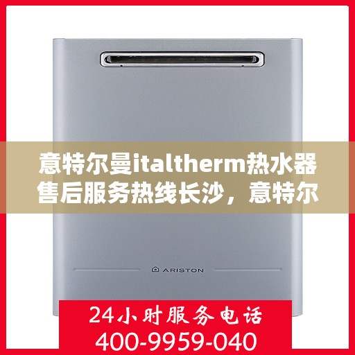 意特尔曼italtherm热水器售后服务热线长沙，意特尔曼italtherm热水器长沙售后服务热线详解