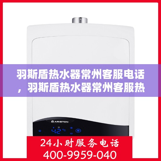 羽斯盾热水器常州客服电话，羽斯盾热水器常州客服热线及咨询电话号码