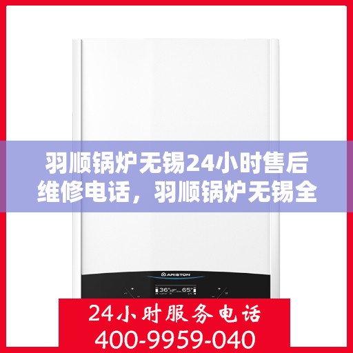 羽顺锅炉无锡24小时售后维修电话，羽顺锅炉无锡全天候售后维修热线