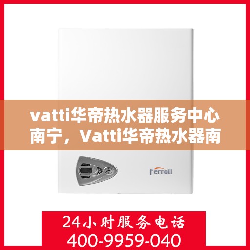 vatti华帝热水器服务中心南宁，Vatti华帝热水器南宁服务中心，专业维修与保养一站式解决方案