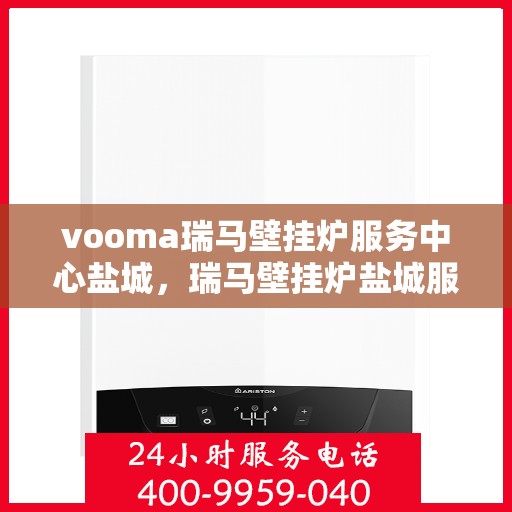 vooma瑞马壁挂炉服务中心盐城，瑞马壁挂炉盐城服务中心，专业维修与保养一站式解决方案