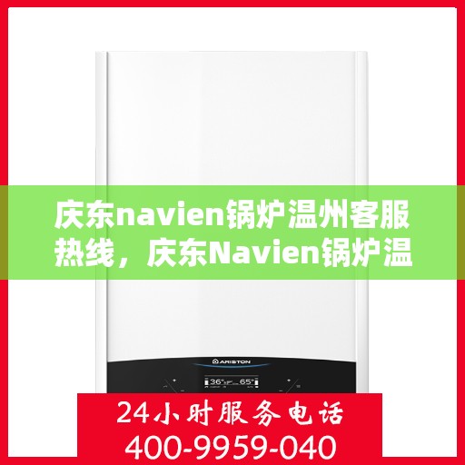 庆东navien锅炉温州客服热线，庆东Navien锅炉温州客服热线，专业解答，贴心服务