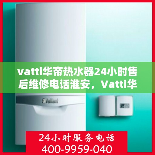 vatti华帝热水器24小时售后维修电话淮安，Vatti华帝热水器淮安售后维修热线全天候服务，专业保障
