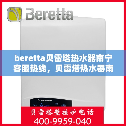 beretta贝雷塔热水器南宁客服热线，贝雷塔热水器南宁客服热线详解，专业支持与解决方案一站式服务