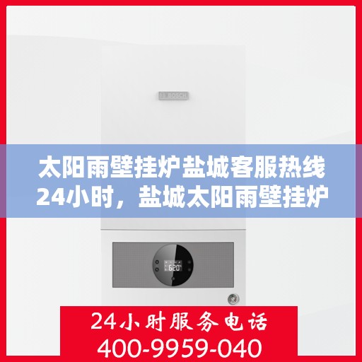 太阳雨壁挂炉盐城客服热线24小时，盐城太阳雨壁挂炉全天候客服热线，贴心服务不打烊