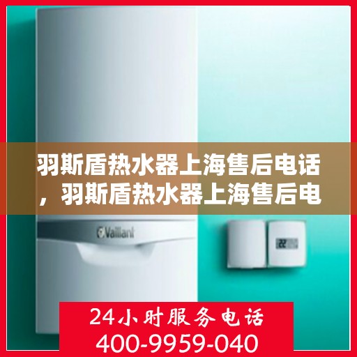 羽斯盾热水器上海售后电话，羽斯盾热水器上海售后电话及维修服务指南
