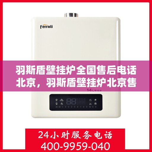 羽斯盾壁挂炉全国售后电话北京，羽斯盾壁挂炉北京售后电话及全国售后服务体系介绍