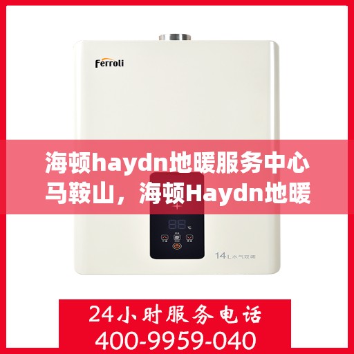 海顿haydn地暖服务中心马鞍山，海顿Haydn地暖马鞍山服务中心专业维修与安装