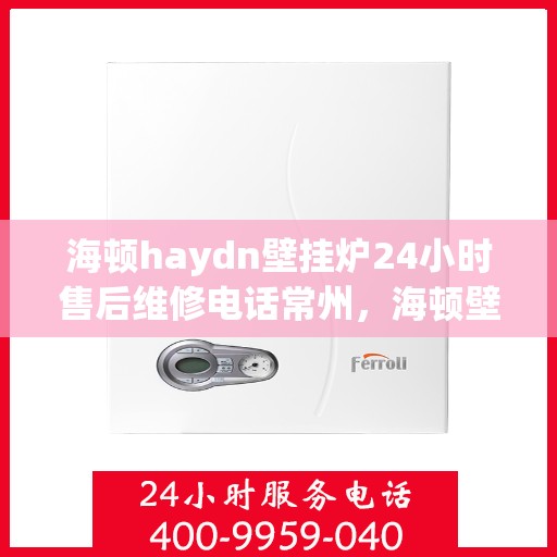 海顿haydn壁挂炉24小时售后维修电话常州，海顿壁挂炉常州售后维修电话全天候服务热线！