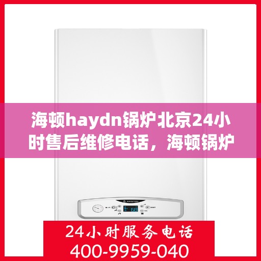 海顿haydn锅炉北京24小时售后维修电话，海顿锅炉北京全天候售后维修服务热线