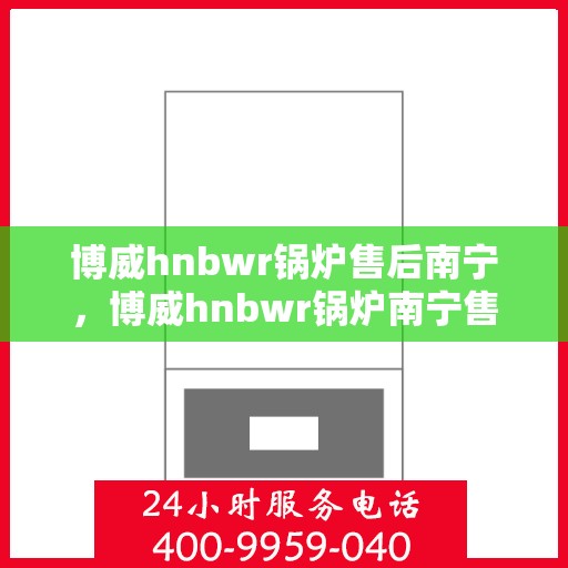 博威hnbwr锅炉售后南宁，博威hnbwr锅炉南宁售后服务中心，专业级的维修与支持